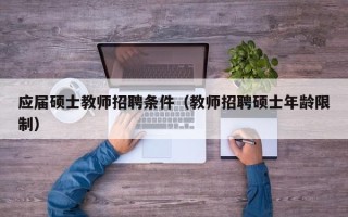 应届硕士教师招聘条件（教师招聘硕士年龄限制）