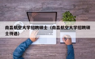南昌航空大学招聘硕士（南昌航空大学招聘硕士待遇）