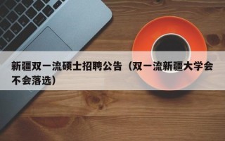 新疆双一流硕士招聘公告（双一流新疆大学会不会落选）