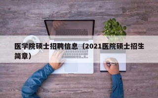 医学院硕士招聘信息（2021医院硕士招生简章）