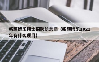 新疆博乐硕士招聘信息网（新疆博乐2021年有什么项目）