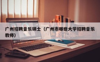 广州招聘音乐硕士（广州市哪些大学招聘音乐教师）