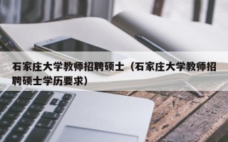 石家庄大学教师招聘硕士（石家庄大学教师招聘硕士学历要求）