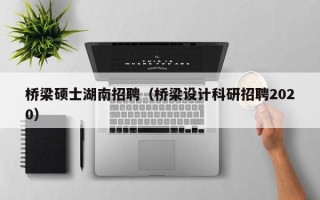 桥梁硕士湖南招聘（桥梁设计科研招聘2020）