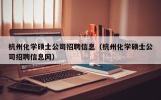 杭州化学硕士公司招聘信息（杭州化学硕士公司招聘信息网）