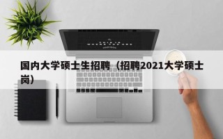 国内大学硕士生招聘（招聘2021大学硕士岗）