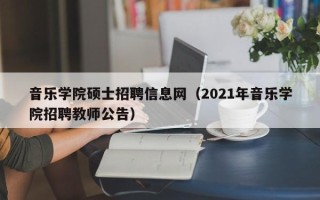 音乐学院硕士招聘信息网（2021年音乐学院招聘教师公告）