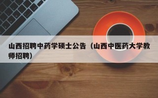 山西招聘中药学硕士公告（山西中医药大学教师招聘）