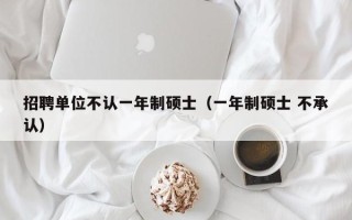 招聘单位不认一年制硕士（一年制硕士 不承认）