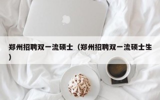 郑州招聘双一流硕士（郑州招聘双一流硕士生）