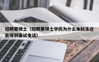 招聘要硕士（招聘要硕士学历为什么本科生还能接到面试电话）