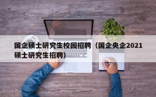 国企硕士研究生校园招聘（国企央企2021硕士研究生招聘）