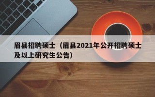 眉县招聘硕士（眉县2021年公开招聘硕士及以上研究生公告）
