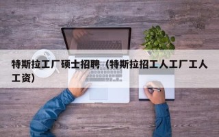特斯拉工厂硕士招聘（特斯拉招工人工厂工人工资）