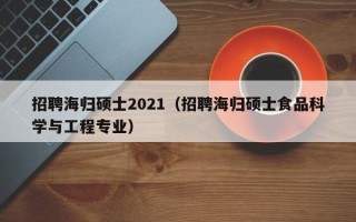 招聘海归硕士2021（招聘海归硕士食品科学与工程专业）