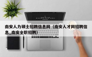 南安人力硕士招聘信息网（南安人才网招聘信息_南安全职招聘）