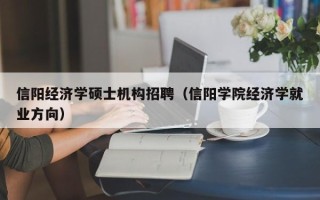 信阳经济学硕士机构招聘（信阳学院经济学就业方向）