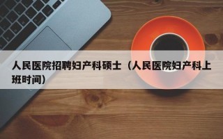 人民医院招聘妇产科硕士（人民医院妇产科上班时间）