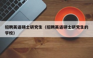 招聘英语硕士研究生（招聘英语硕士研究生的学校）