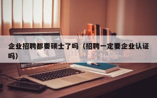 企业招聘都要硕士了吗（招聘一定要企业认证吗）