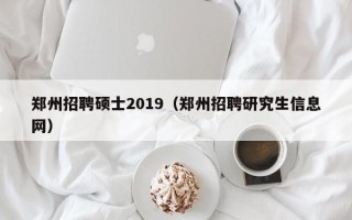 郑州招聘硕士2019（郑州招聘研究生信息网）