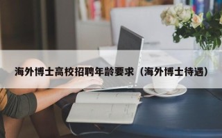 海外博士高校招聘年龄要求（海外博士待遇）