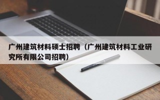广州建筑材料硕士招聘（广州建筑材料工业研究所有限公司招聘）