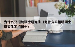 为什么只招聘硕士研究生（为什么只招聘硕士研究生不招博士）