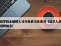 留学硕士招聘人才网最新消息查询（留学人员招聘信息）