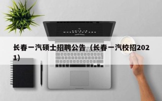 长春一汽硕士招聘公告（长春一汽校招2021）