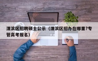 渭滨区招聘硕士公示（渭滨区招办在哪里?专管高考报名）