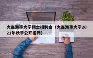 大连海事大学硕士招聘会（大连海事大学2021年秋季公开招聘）