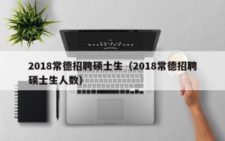 2018常德招聘硕士生（2018常德招聘硕士生人数）