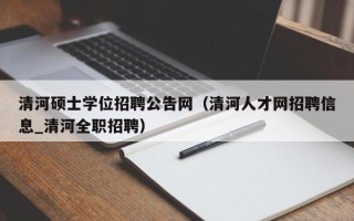 清河硕士学位招聘公告网（清河人才网招聘信息_清河全职招聘）