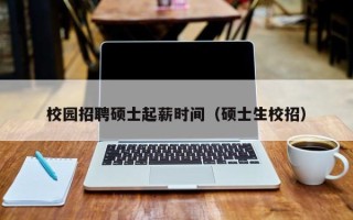 校园招聘硕士起薪时间（硕士生校招）
