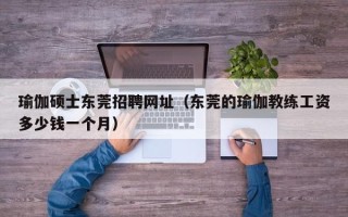 瑜伽硕士东莞招聘网址（东莞的瑜伽教练工资多少钱一个月）