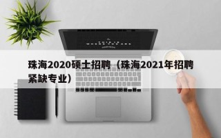 珠海2020硕士招聘（珠海2021年招聘紧缺专业）