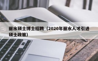 丽水硕士博士招聘（2020年丽水人才引进硕士政策）