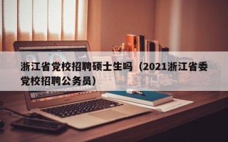 浙江省党校招聘硕士生吗（2021浙江省委党校招聘公务员）