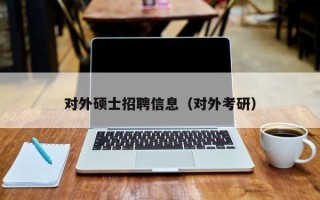 对外硕士招聘信息（对外考研）