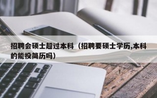 招聘会硕士超过本科（招聘要硕士学历,本科的能投简历吗）
