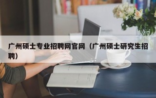 广州硕士专业招聘网官网（广州硕士研究生招聘）