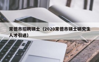 常德市招聘硕士（2020常德市硕士研究生人才引进）