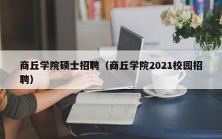 商丘学院硕士招聘（商丘学院2021校园招聘）