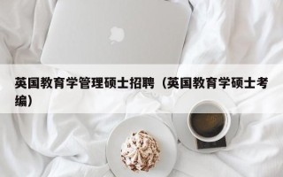 英国教育学管理硕士招聘（英国教育学硕士考编）