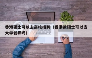 香港硕士可以去高校招聘（香港读硕士可以当大学老师吗）