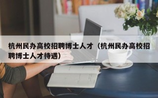 杭州民办高校招聘博士人才（杭州民办高校招聘博士人才待遇）