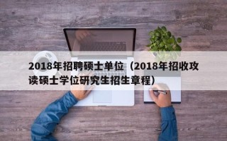 2018年招聘硕士单位（2018年招收攻读硕士学位研究生招生章程）