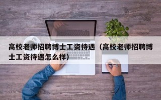 高校老师招聘博士工资待遇（高校老师招聘博士工资待遇怎么样）