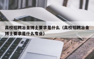 高校招聘冶金博士要求是什么（高校招聘冶金博士要求是什么专业）